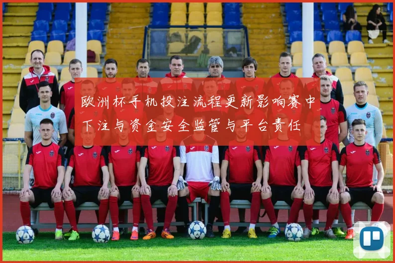 欧洲杯手机投注流程更新影响赛中下注与资金安全监管与平台责任
