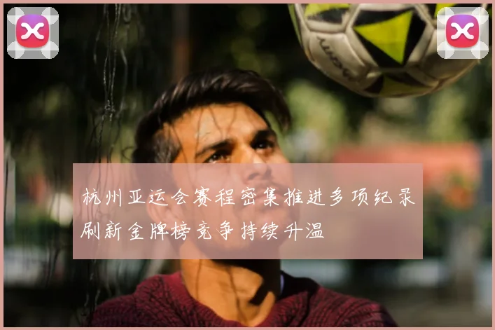 杭州亚运会赛程密集推进多项纪录刷新金牌榜竞争持续升温