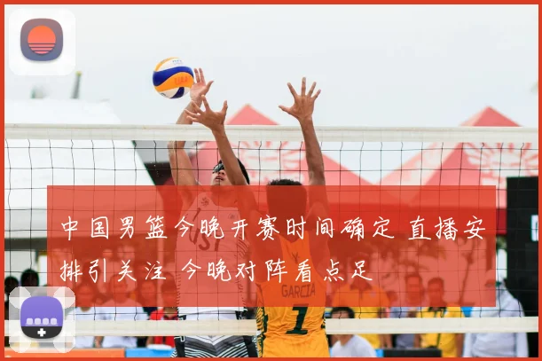 中国男篮今晚开赛时间确定 直播安排引关注 今晚对阵看点足