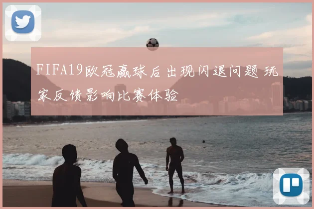FIFA19欧冠赢球后出现闪退问题 玩家反馈影响比赛体验