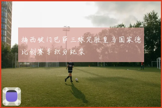 梅西破门巴萨三球完胜皇马国家德比创赛季积分纪录